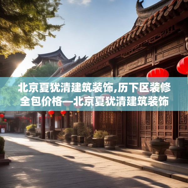 北京夏犹清建筑装饰,历下区装修全包价格—北京夏犹清建筑装饰542.a418b419c422fgy.42976661