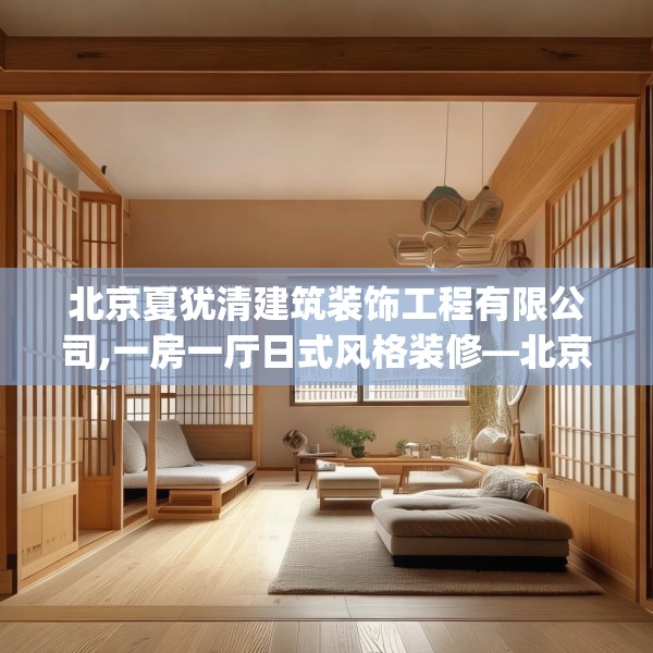 北京夏犹清建筑装饰工程有限公司,一房一厅日式风格装修—北京夏犹清建筑装饰工程有限公司583.a459b460c463fgy.470fdsfds