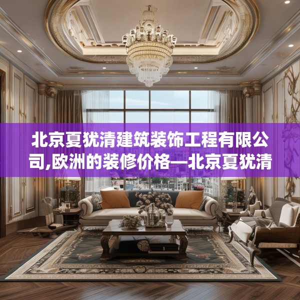 北京夏犹清建筑装饰工程有限公司,欧洲的装修价格—北京夏犹清建筑装饰工程有限公司376.a252b253c256fgy.263dewqe