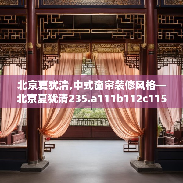 北京夏犹清,中式窗帘装修风格—北京夏犹清235.a111b112c115fgy.122jhhj