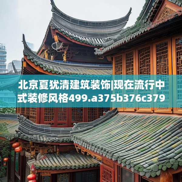 北京夏犹清建筑装饰|现在流行中式装修风格499.a375b376c379fgy.386poiy