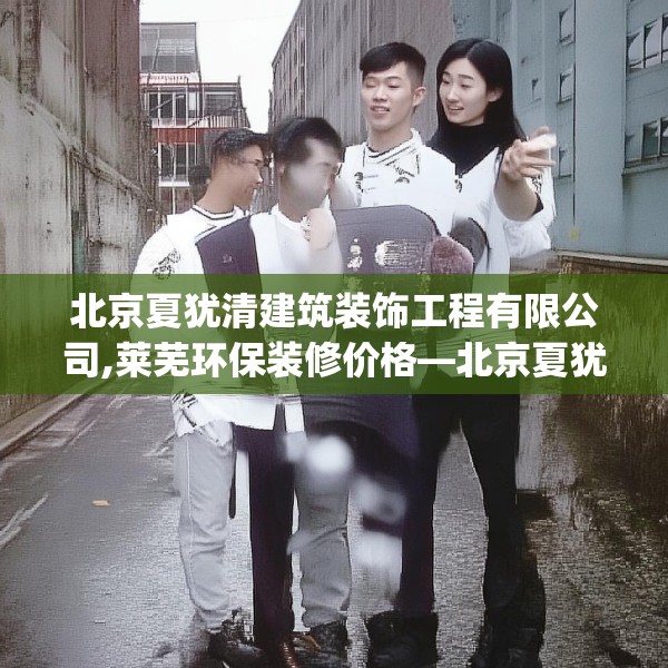 北京夏犹清建筑装饰工程有限公司,莱芜环保装修价格—北京夏犹清建筑装饰工程有限公司425.a301b302c305fgy.312cvcx