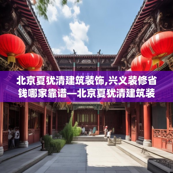 北京夏犹清建筑装饰,兴义装修省钱哪家靠谱—北京夏犹清建筑装饰409.a285b286c289fgy.296poiy