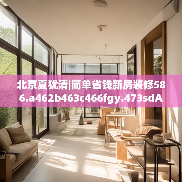 北京夏犹清|简单省钱新房装修586.a462b463c466fgy.473sdA