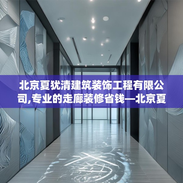 北京夏犹清建筑装饰工程有限公司,专业的走廊装修省钱—北京夏犹清建筑装饰工程有限公司143.a19b20c23fgy.30bnbn