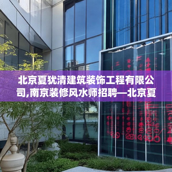 北京夏犹清建筑装饰工程有限公司,南京装修风水师招聘—北京夏犹清建筑装饰工程有限公司208.a84b85c88fgy.95sdA