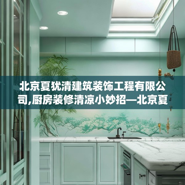 北京夏犹清建筑装饰工程有限公司,厨房装修清凉小妙招—北京夏犹清建筑装饰工程有限公司462.a338b339c342fgy.349lkjl
