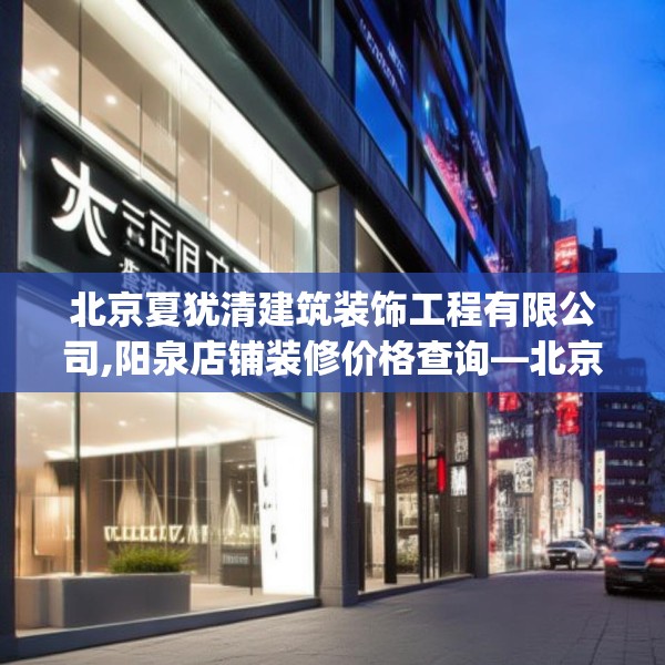 北京夏犹清建筑装饰工程有限公司,阳泉店铺装修价格查询—北京夏犹清建筑装饰工程有限公司550.a426b427c430fgy.437sdA