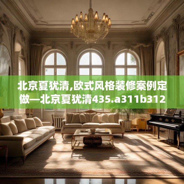 北京夏犹清,欧式风格装修案例定做—北京夏犹清435.a311b312c315fgy.322uyk