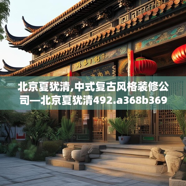 北京夏犹清,中式复古风格装修公司—北京夏犹清492.a368b369c372fgy.379dsfds