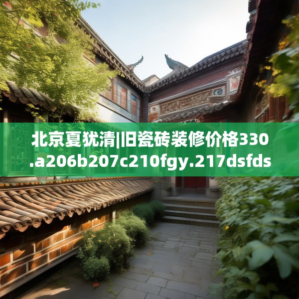 北京夏犹清|旧瓷砖装修价格330.a206b207c210fgy.217dsfds