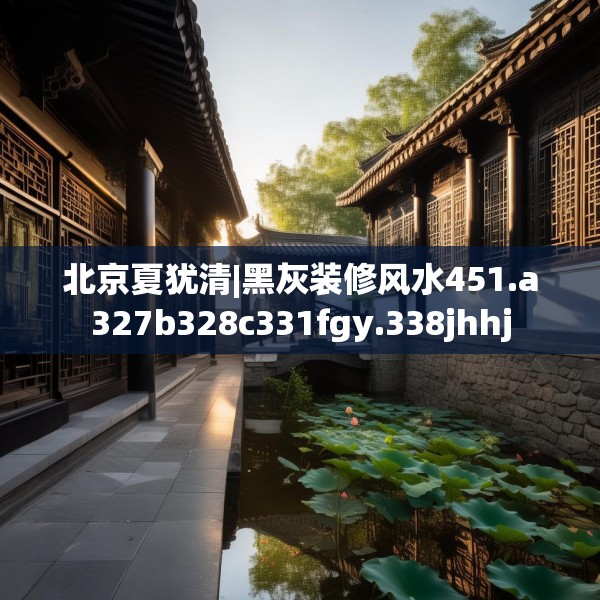 北京夏犹清|黑灰装修风水451.a327b328c331fgy.338jhhj