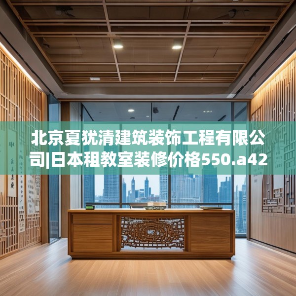 北京夏犹清建筑装饰工程有限公司|日本租教室装修价格550.a426b427c430fgy.437sdA