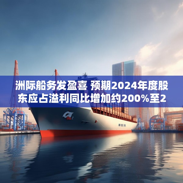 洲际船务发盈喜 预期2024年度股东应占溢利同比增加约200%至220%