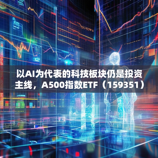 以AI为代表的科技板块仍是投资主线，A500指数ETF（159351）连续3天获资金净流入