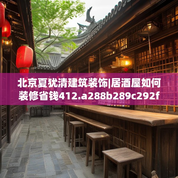 北京夏犹清建筑装饰|居酒屋如何装修省钱412.a288b289c292fgy.299dewqe