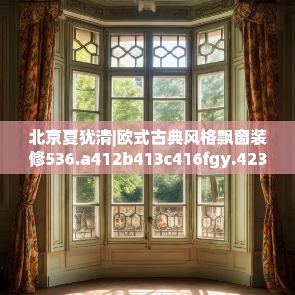 北京夏犹清|欧式古典风格飘窗装修536.a412b413c416fgy.423xczxv