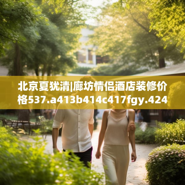 北京夏犹清|廊坊情侣酒店装修价格537.a413b414c417fgy.424fhsg