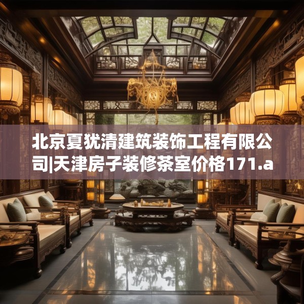 北京夏犹清建筑装饰工程有限公司|天津房子装修茶室价格171.a47b48c51fgy.58fghfd