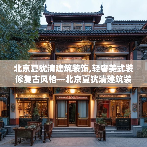 北京夏犹清建筑装饰,轻奢美式装修复古风格—北京夏犹清建筑装饰498.a374b375c378fgy.385lkjl