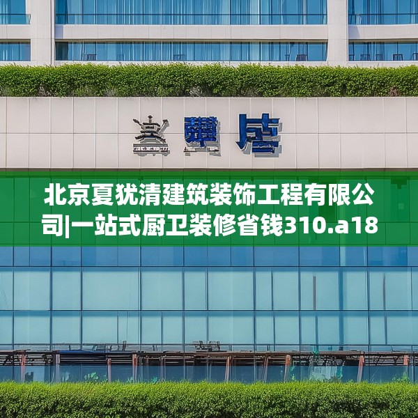 北京夏犹清建筑装饰工程有限公司|一站式厨卫装修省钱310.a186b187c190fgy.197htyj