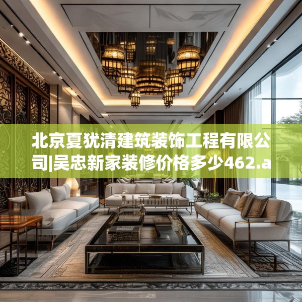 北京夏犹清建筑装饰工程有限公司|吴忠新家装修价格多少462.a338b339c342fgy.349lkjl