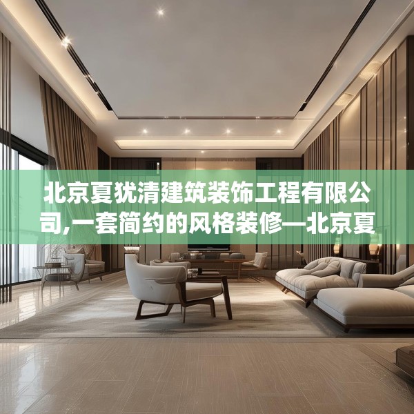 北京夏犹清建筑装饰工程有限公司,一套简约的风格装修—北京夏犹清建筑装饰工程有限公司531.a407b408c411fgy.418fghfd