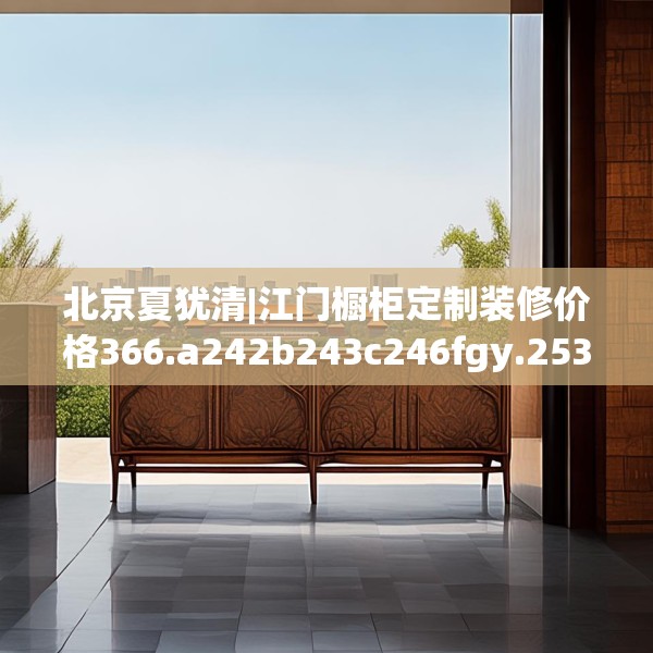 北京夏犹清|江门橱柜定制装修价格366.a242b243c246fgy.253dsfds