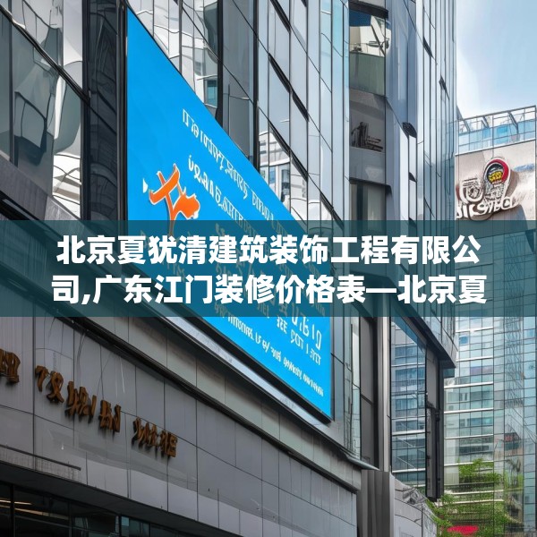 北京夏犹清建筑装饰工程有限公司,广东江门装修价格表—北京夏犹清建筑装饰工程有限公司251.a127b128c131fgy.138bnbn