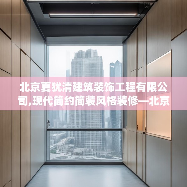 北京夏犹清建筑装饰工程有限公司,现代简约简装风格装修—北京夏犹清建筑装饰工程有限公司422.a298b299c302fgy.309wew