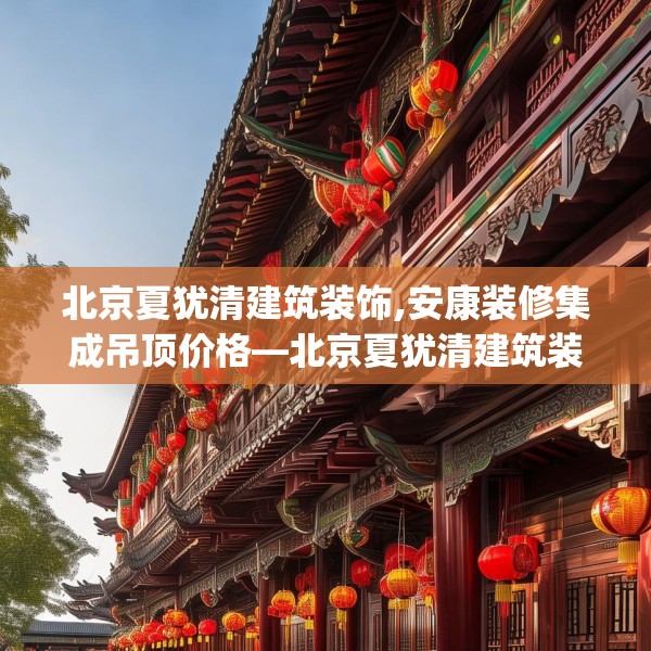 北京夏犹清建筑装饰,安康装修集成吊顶价格—北京夏犹清建筑装饰180.a56b57c60fgy.67nbn