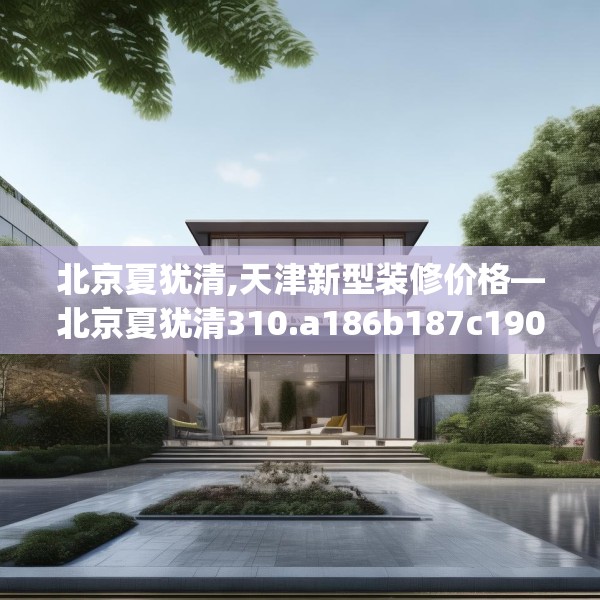 北京夏犹清,天津新型装修价格—北京夏犹清310.a186b187c190fgy.197htyj