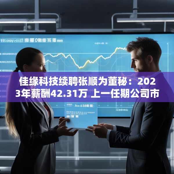 佳缘科技续聘张顺为董秘：2023年薪酬42.31万 上一任期公司市值蒸发34.16亿