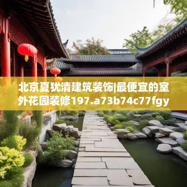 北京夏犹清建筑装饰|最便宜的室外花园装修197.a73b74c77fgy.84bnbn