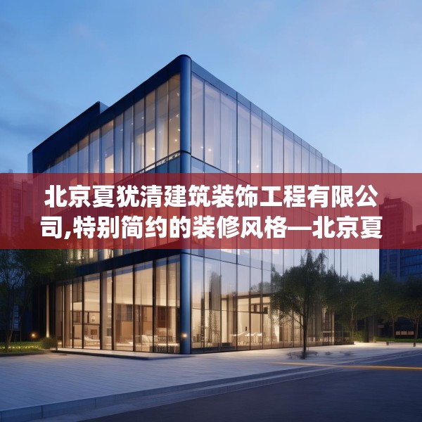 北京夏犹清建筑装饰工程有限公司,特别简约的装修风格—北京夏犹清建筑装饰工程有限公司519.a395b396c399fgy.406fhsg