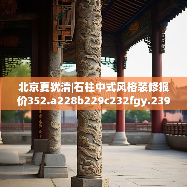 北京夏犹清|石柱中式风格装修报价352.a228b229c232fgy.239sdA