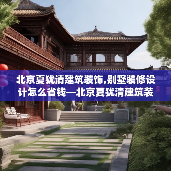 北京夏犹清建筑装饰,别墅装修设计怎么省钱—北京夏犹清建筑装饰453.a329b330c333fgy.340uyk
