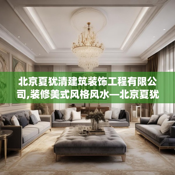 北京夏犹清建筑装饰工程有限公司,装修美式风格风水—北京夏犹清建筑装饰工程有限公司457.a333b334c337fgy.344fdsfds