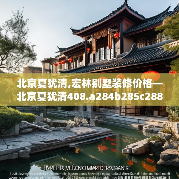 北京夏犹清,宏林别墅装修价格—北京夏犹清408.a284b285c288fgy.295lkjl
