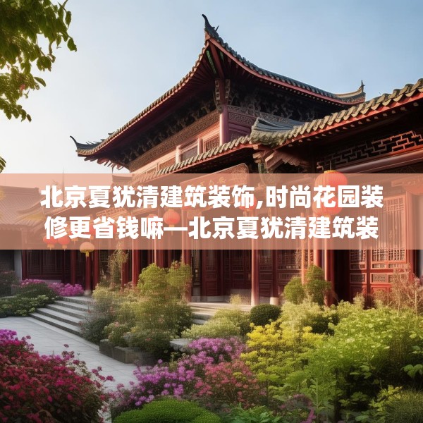 北京夏犹清建筑装饰,时尚花园装修更省钱嘛—北京夏犹清建筑装饰221.a97b98c101fgy.108fds