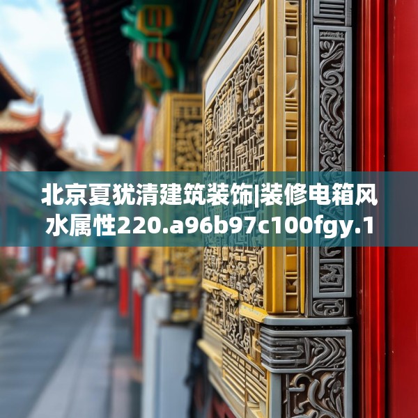 北京夏犹清建筑装饰|装修电箱风水属性220.a96b97c100fgy.107htyj