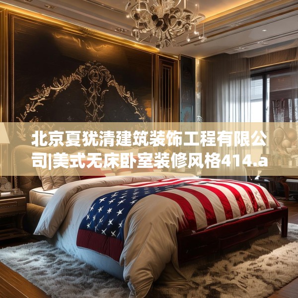 北京夏犹清建筑装饰工程有限公司|美式无床卧室装修风格414.a290b291c294fgy.301nbn