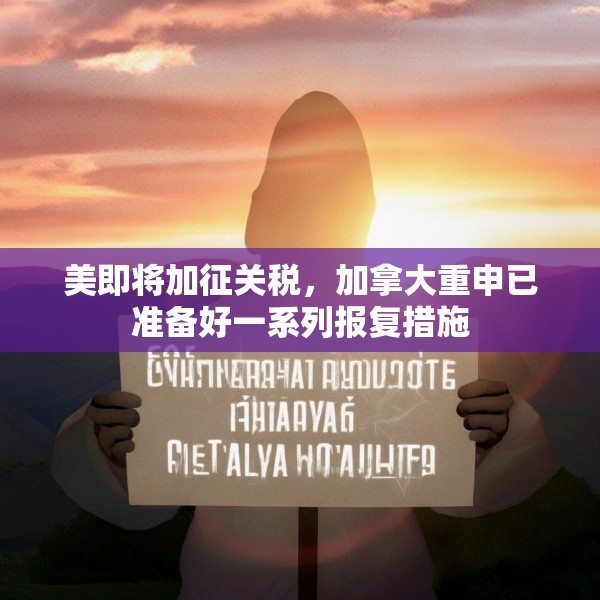 美即将加征关税，加拿大重申已准备好一系列报复措施