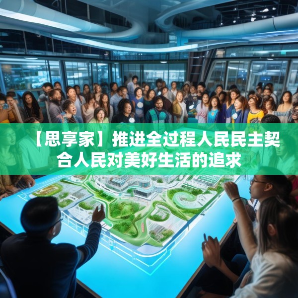 【思享家】推进全过程人民民主契合人民对美好生活的追求