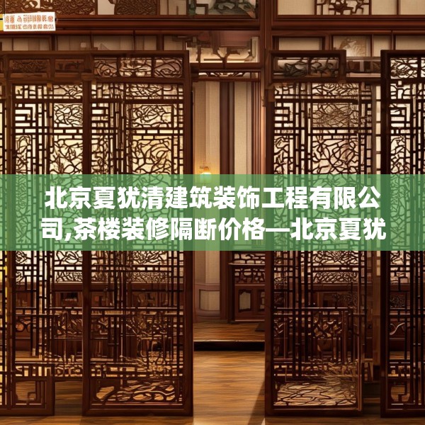 北京夏犹清建筑装饰工程有限公司,茶楼装修隔断价格—北京夏犹清建筑装饰工程有限公司620.a496b497c500fgy.507wew