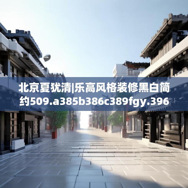 北京夏犹清|乐高风格装修黑白简约509.a385b386c389fgy.396fds