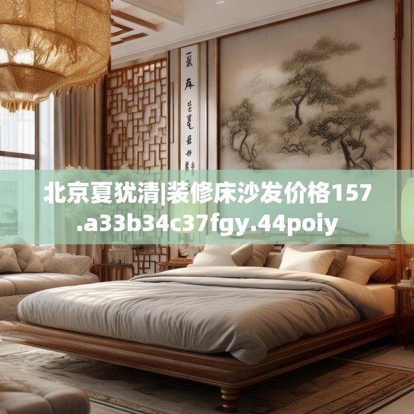 北京夏犹清|装修床沙发价格157.a33b34c37fgy.44poiy