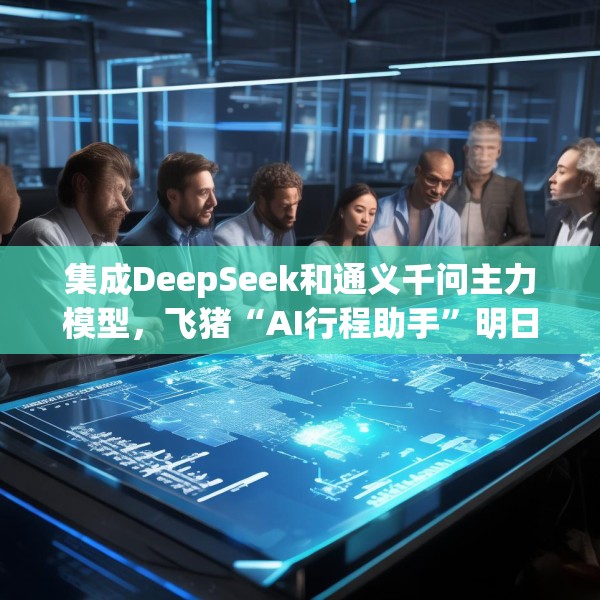 集成DeepSeek和通义千问主力模型，飞猪“AI行程助手”明日上线