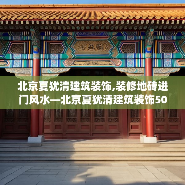 北京夏犹清建筑装饰,装修地砖进门风水—北京夏犹清建筑装饰505.a381b382c385fgy.392jhhj