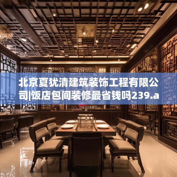 北京夏犹清建筑装饰工程有限公司|饭店包间装修最省钱吗239.a115b116c119fgy.126fds